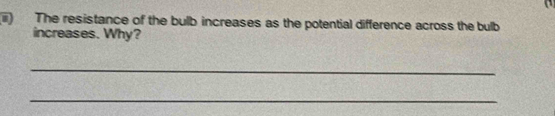 The resistance of the bulb increases as the potential difference across the bulb 
increases. Why? 
_ 
_