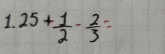 25+ 1/2 - 2/3 =