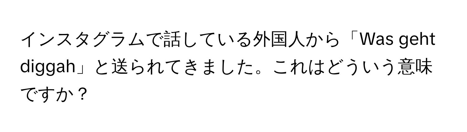 インスタグラムで話している外国人から「Was geht diggah」と送られてきました。これはどういう意味ですか？