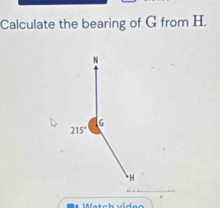 Calculate the bearing of G from H.
N
G
215°
* H