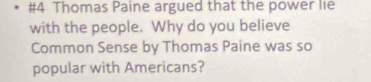 #4 Thomas Paine argued that the power lie 
with the people. Why do you believe 
Common Sense by Thomas Paine was so 
popular with Americans?