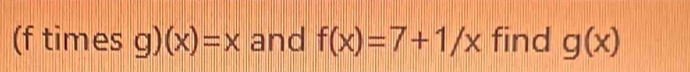 (f times g)(x)=x and f(x)=7+1/x find g(x)