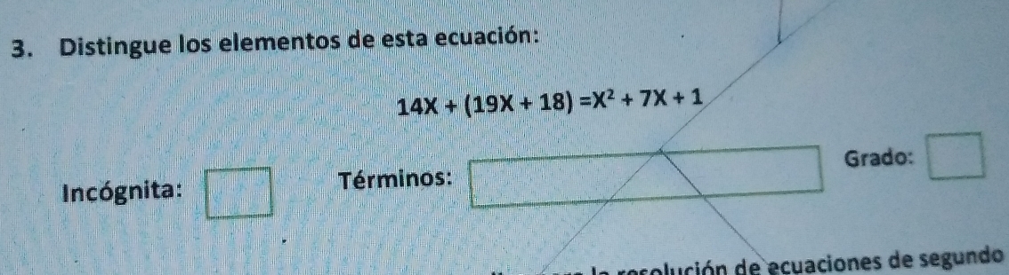 Distingue los elementos de esta ecuación:
14X+(19X+18)=X^2+7X+1
Incógnita: Términos: Grado:
rolurión de ecuaciones de segundo