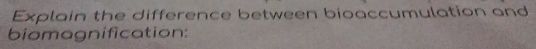 Explain the difference between bioaccumulation and 
biomagnification: