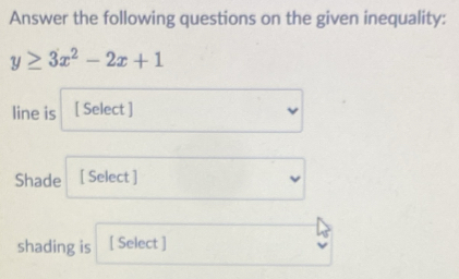 Answer the following questions on the given inequality:
y≥ 3x^2-2x+1
line is [ Select ] 
v 
Shade [ Select ] 
shading is [ Select ]