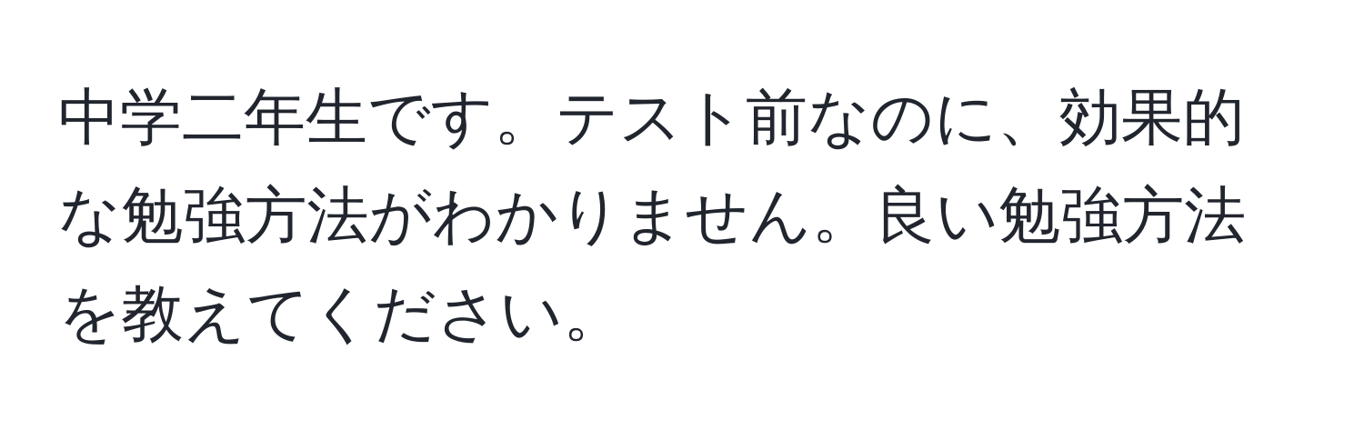 中学二年生です。テスト前なのに、効果的な勉強方法がわかりません。良い勉強方法を教えてください。