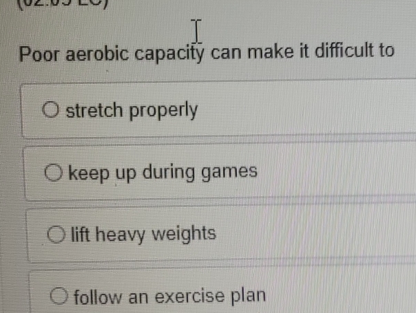 Poor aerobic capacify can make it difficult to
stretch properly
keep up during games
lift heavy weights
follow an exercise plan