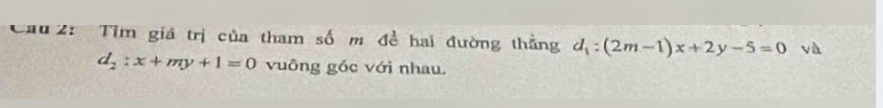 Cau2: Tỉm giá trị của tham số m đề hai đường thẳng d_1:(2m-1)x+2y-5=0 và
d_2:x+my+1=0 vuông góc với nhau.
