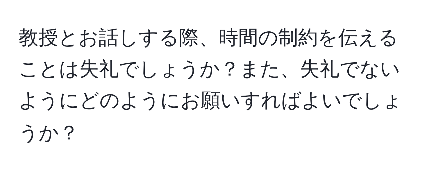 教授とお話しする際、時間の制約を伝えることは失礼でしょうか？また、失礼でないようにどのようにお願いすればよいでしょうか？