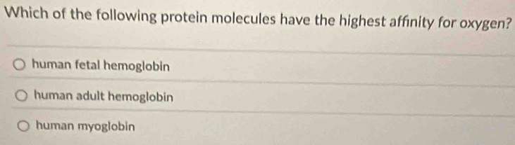 Which of the following protein molecules have the highest affinity for oxygen?
human fetal hemoglobin
human adult hemoglobin
human myoglobin