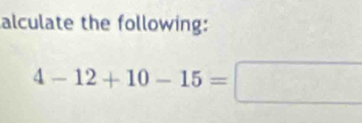 alculate the following:
4-12+10-15=□