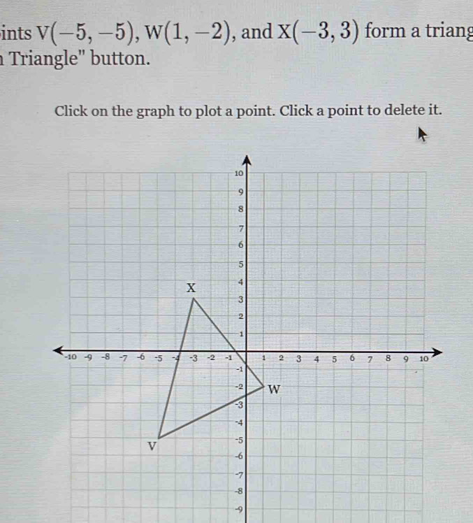 ints V(-5,-5), W(1,-2) , and X(-3,3) form a triang 
Triangle" button. 
Click on the graph to plot a point. Click a point to delete it.
-9