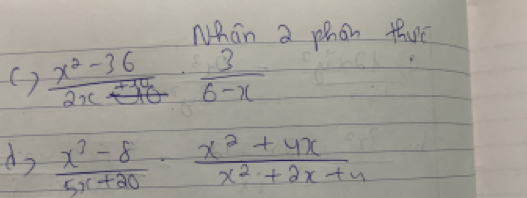 Nhan a phon thue
( )  (x^2-36)/2x+10   3/6-x 
do  (x^3-8)/5x+20 ·  (x^2+4x)/x^2+2x+4 