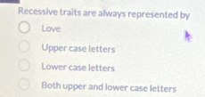 Recessive traits are always represented by
Love
Upper case letters
Lower case letters
Both upper and lower case letters