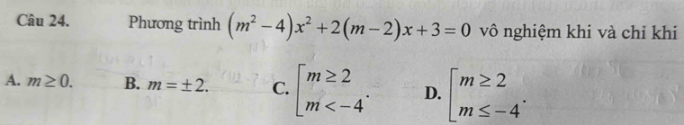 Phương trình (m^2-4)x^2+2(m-2)x+3=0 vô nghiệm khi và chỉ khi
A. m≥ 0. B. m=± 2. C. beginarrayl m≥ 2 m . D. beginarrayl m≥ 2 m≤ -4endarray..