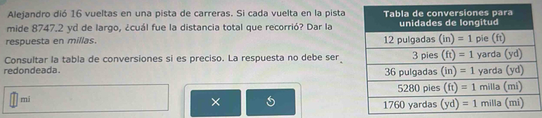 Alejandro dió 16 vueltas en una pista de carreras. Si cada vuelta en la pista
mide 8747.2 yd de largo, ¿cuál fue la distancia total que recorrió? Dar la
respuesta en millas. 
Consultar la tabla de conversiones si es preciso. La respuesta no debe ser
redondeada. 
mi
×