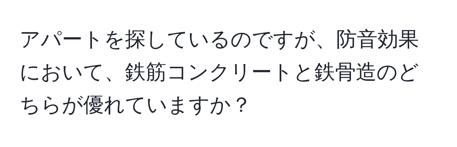 アパートを探しているのですが、防音効果において、鉄筋コンクリートと鉄骨造のどちらが優れていますか？