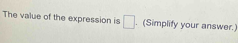 The value of the expression is □. (Simplify your answer.)