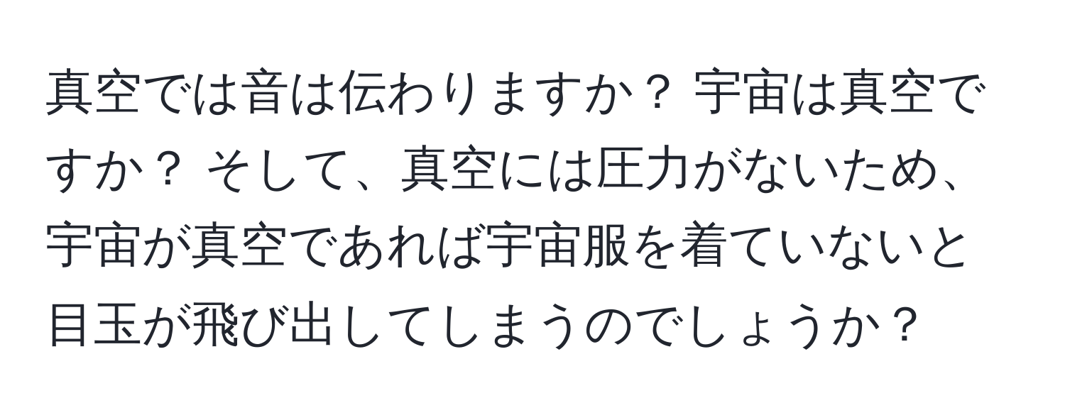 真空では音は伝わりますか？ 宇宙は真空ですか？ そして、真空には圧力がないため、宇宙が真空であれば宇宙服を着ていないと目玉が飛び出してしまうのでしょうか？