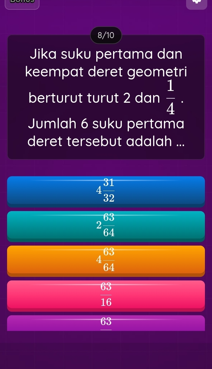 8/10
Jika suku pertama dan
keempat deret geometri
berturut turut 2 dan  1/4 . 
Jumlah 6 suku pertama
deret tersebut adalah ...
4 31/32 
2 63/64 
4 63/64 
 63/16 
63