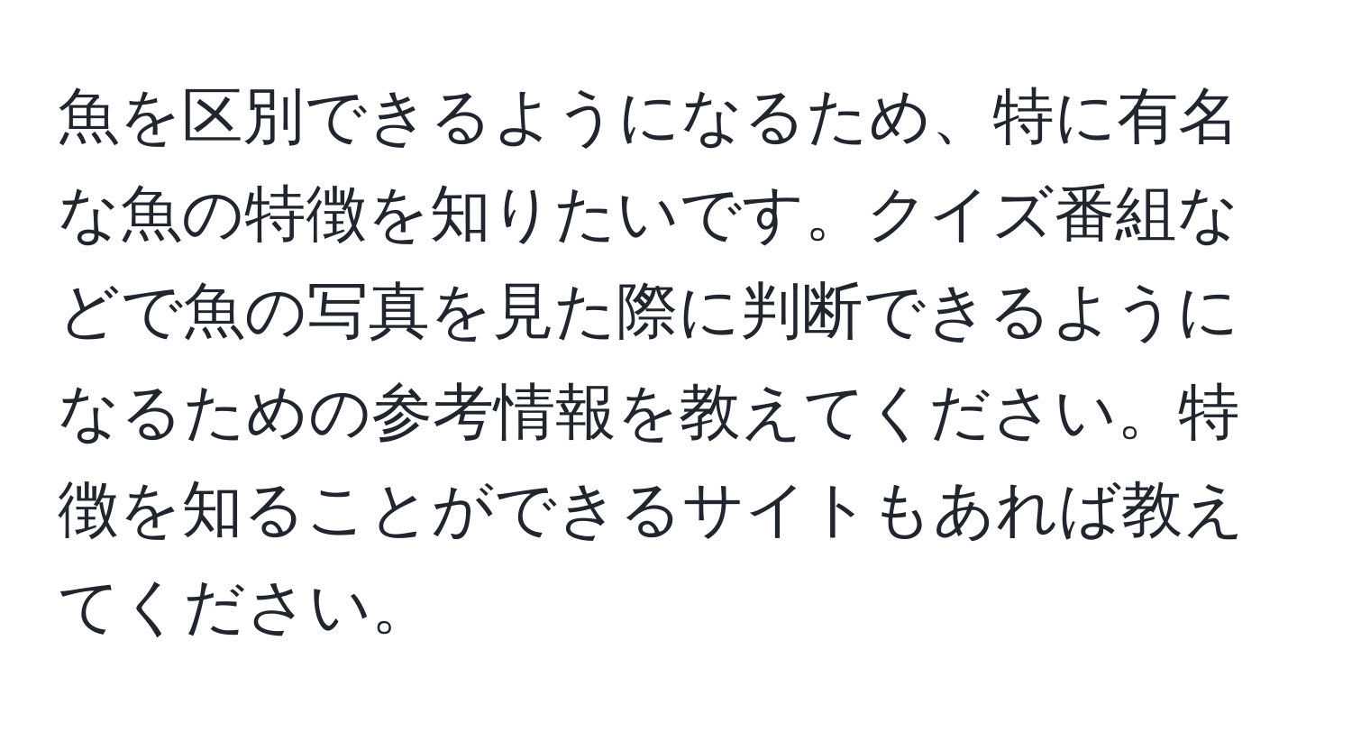 魚を区別できるようになるため、特に有名な魚の特徴を知りたいです。クイズ番組などで魚の写真を見た際に判断できるようになるための参考情報を教えてください。特徴を知ることができるサイトもあれば教えてください。