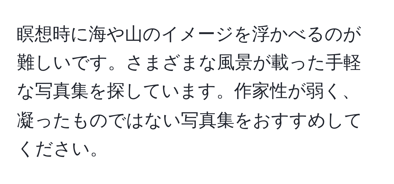 瞑想時に海や山のイメージを浮かべるのが難しいです。さまざまな風景が載った手軽な写真集を探しています。作家性が弱く、凝ったものではない写真集をおすすめしてください。