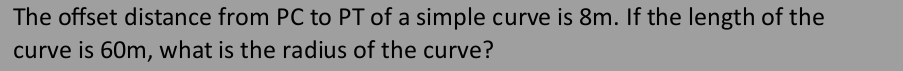 The offset distance from PC to PT of a simple curve is 8m. If the length of the 
curve is 60m, what is the radius of the curve?