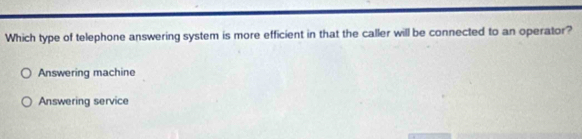 Which type of telephone answering system is more efficient in that the caller will be connected to an operator?
Answering machine
Answering service