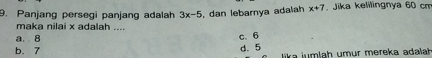 Panjang persegi panjang adalah 3x-5 , dan lebarnya adalah x+7. Jika kelilingnya 60 cm
maka nilai x adalah ....
a. 8 c. 6
b. 7
d. 5
lika jumlah umur mereka adalah