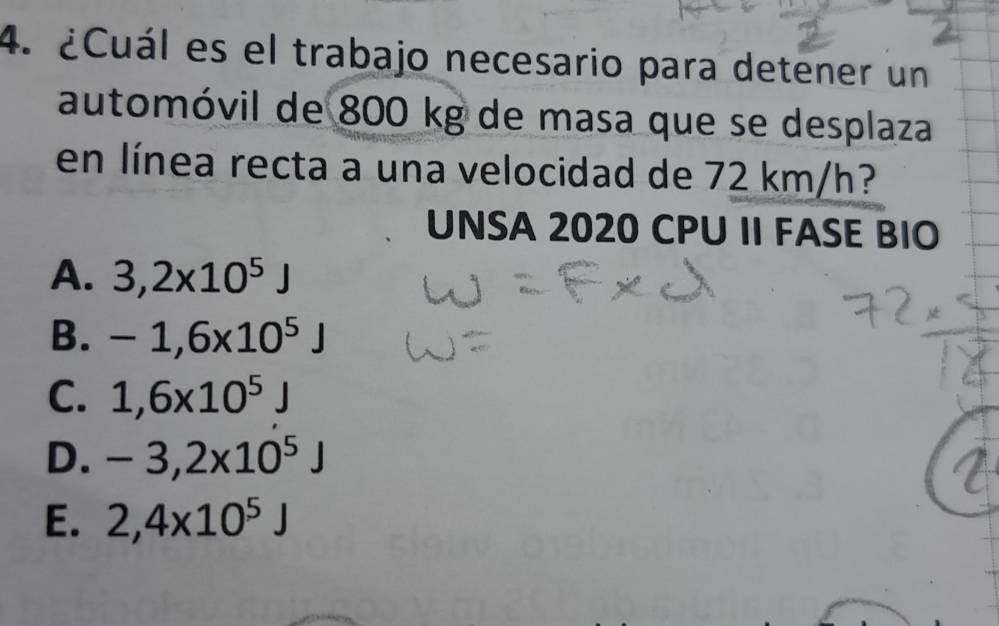 ¿Cuál es el trabajo necesario para detener un
automóvil de 800 kg de masa que se desplaza
en línea recta a una velocidad de 72 km/h?
UNSA 2020 CPU II FASE BIO
A. 3,2x10^5J
B. -1,6x10^5J
C. 1,6x10^5J
D. -3,2x10^5J
E. 2,4x10^5J