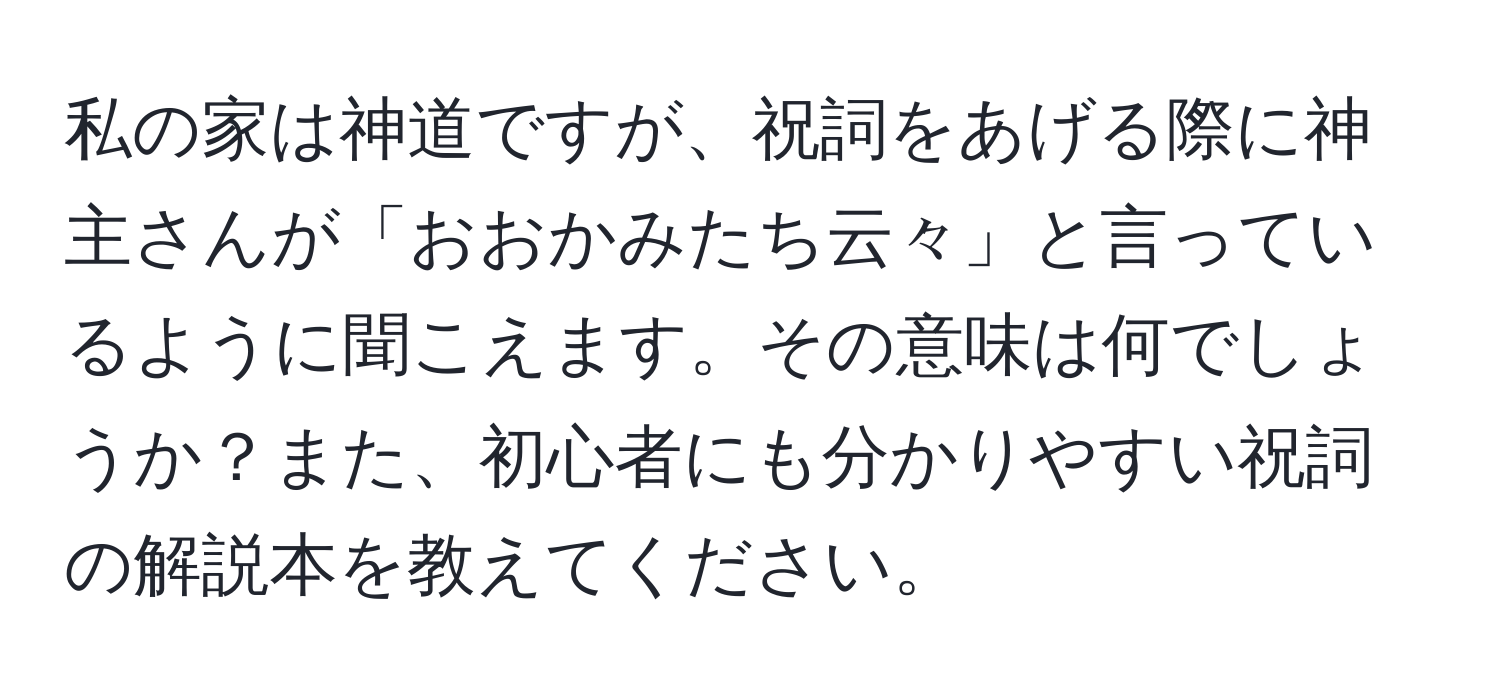 私の家は神道ですが、祝詞をあげる際に神主さんが「おおかみたち云々」と言っているように聞こえます。その意味は何でしょうか？また、初心者にも分かりやすい祝詞の解説本を教えてください。