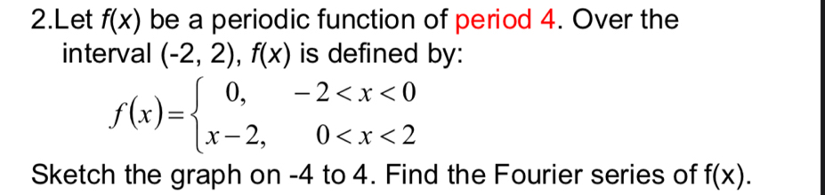 Let f(x) be a periodic function of period 4. Over the 
interval (-2,2), f(x) is defined by:
f(x)=beginarrayl 0,-2
Sketch the graph on -4 to 4. Find the Fourier series of f(x).