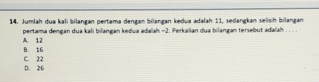 Jumlah dua kali bilangan pertama dengan bilangan kedua adalah 11, sedangkan selisih bilangan
pertama dengan dua kali bilangan kedua adalah −2. Perkalian dua bilangan tersebut adalah . . . .
A. 12
B. 16
C. 22
D. 26