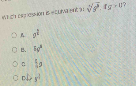 Which expression is equivalent to sqrt[6](g^5) if g>0 ?
A. g^(frac 5)5
B. 5g^6
C.  5/6 g
D. g^(frac 5)5