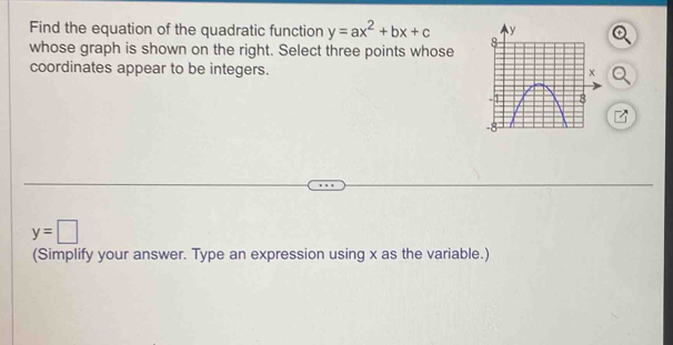 Find the equation of the quadratic function y=ax^2+bx+c
whose graph is shown on the right. Select three points whose 
coordinates appear to be integers.
y=□
(Simplify your answer. Type an expression using x as the variable.)