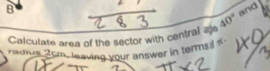 40° and 
Calculate area of the sector with central ae 
ra i s c m , le a vin your answer in tem