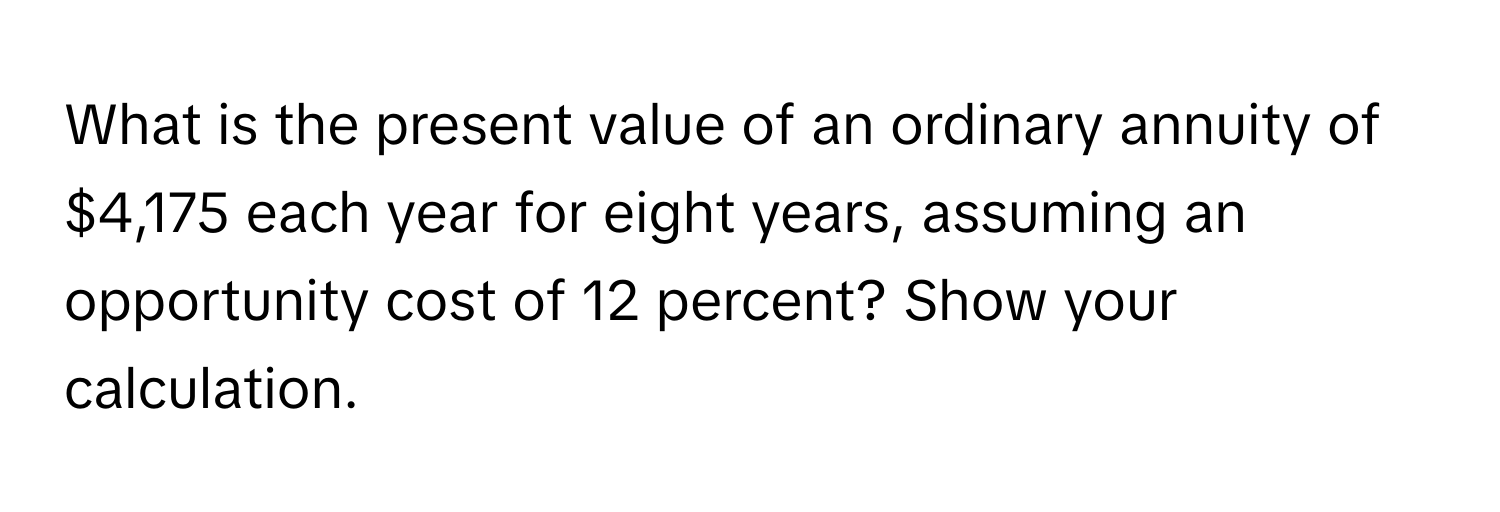 What is the present value of an ordinary annuity of $4,175 each year for eight years, assuming an opportunity cost of 12 percent? Show your calculation.