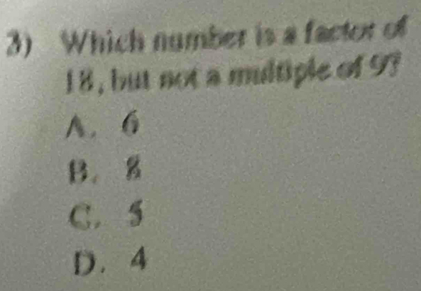 Which number is a factor of
18, but not a multiple of 9?
A. 6
B. g
C. 5
D. 4