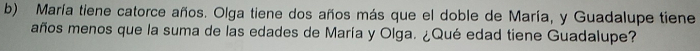 María tiene catorce años. Olga tiene dos años más que el doble de María, y Guadalupe tiene 
años menos que la suma de las edades de María y Olga. ¿Qué edad tiene Guadalupe?