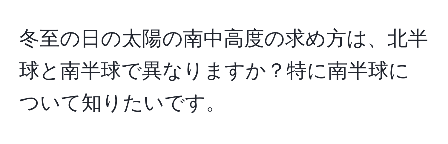 冬至の日の太陽の南中高度の求め方は、北半球と南半球で異なりますか？特に南半球について知りたいです。