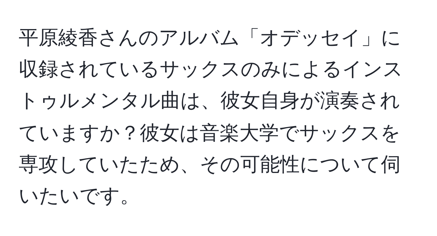 平原綾香さんのアルバム「オデッセイ」に収録されているサックスのみによるインストゥルメンタル曲は、彼女自身が演奏されていますか？彼女は音楽大学でサックスを専攻していたため、その可能性について伺いたいです。