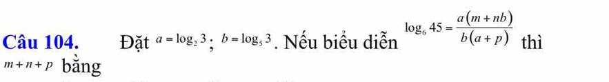 Đặt a=log _23; b=log _53. Nếu biểu diễn log _645= (a(m+nb))/b(a+p)  thì
m+n+p bằng