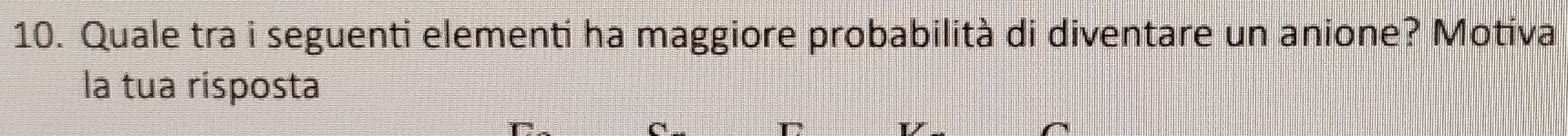 Quale tra i seguenti elementi ha maggiore probabilità di diventare un anione? Motiva 
la tua risposta