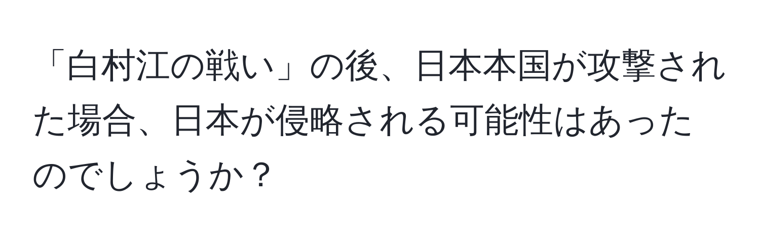 「白村江の戦い」の後、日本本国が攻撃された場合、日本が侵略される可能性はあったのでしょうか？