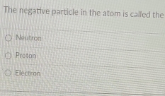 The negative particle in the atom is called the
Neutron
Protan
Electron