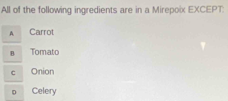 All of the following ingredients are in a Mirepoix EXCEPT:
A Carrot
B Tomato
C Onion
D Celery