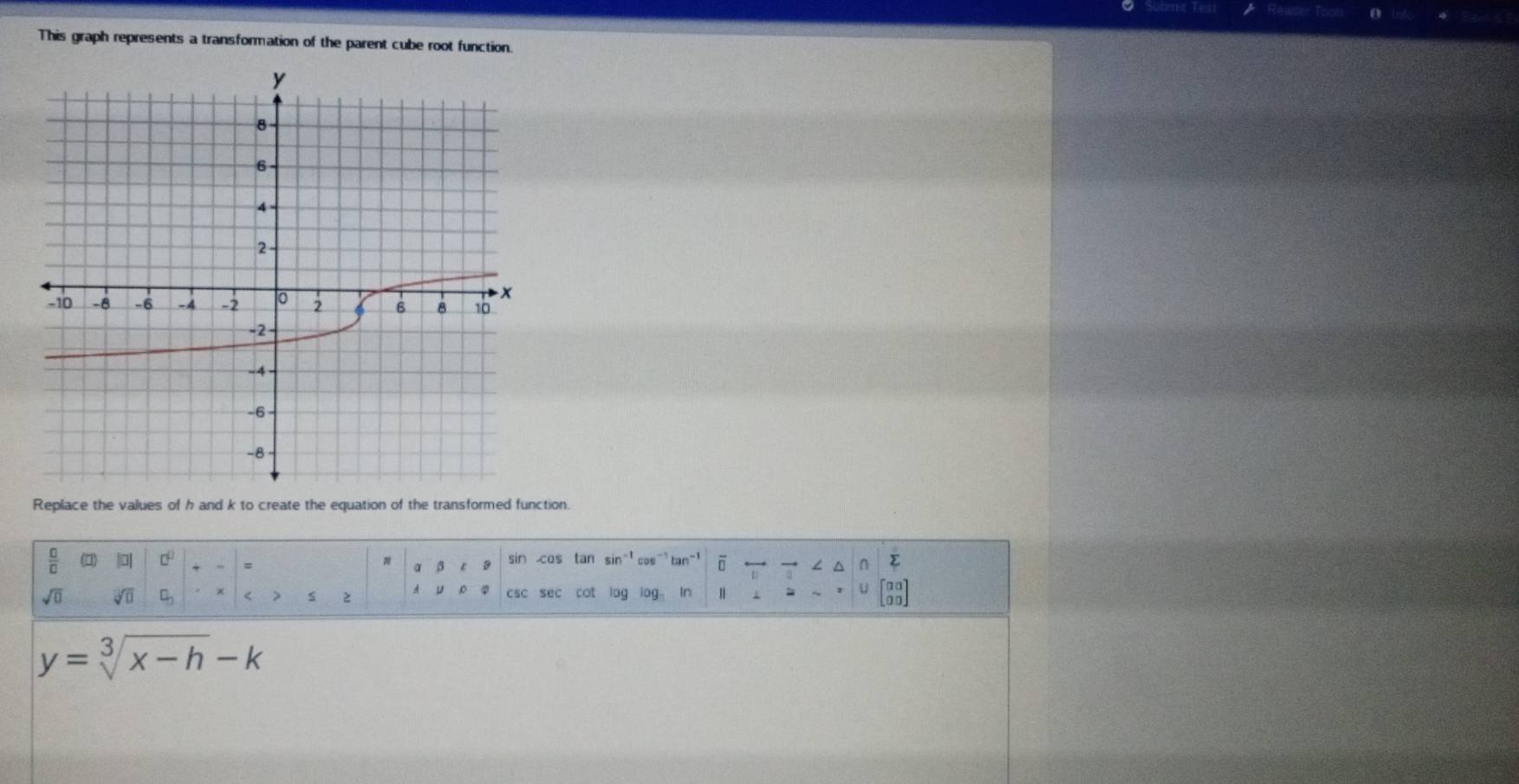 This graph represents a transformation of the parent cube root function. 
Replace the values of h and k to create the equation of the transformed function. 
(□) || sin Cas tan sin 1 cos-" tan-! ā ← / ^ ^ 
= 
α 3 9
sqrt(0) sqrt[□](□ ) □ _□  x < > 2 A D csc sec cot log log 。 In 1
y=sqrt[3](x-h)-k