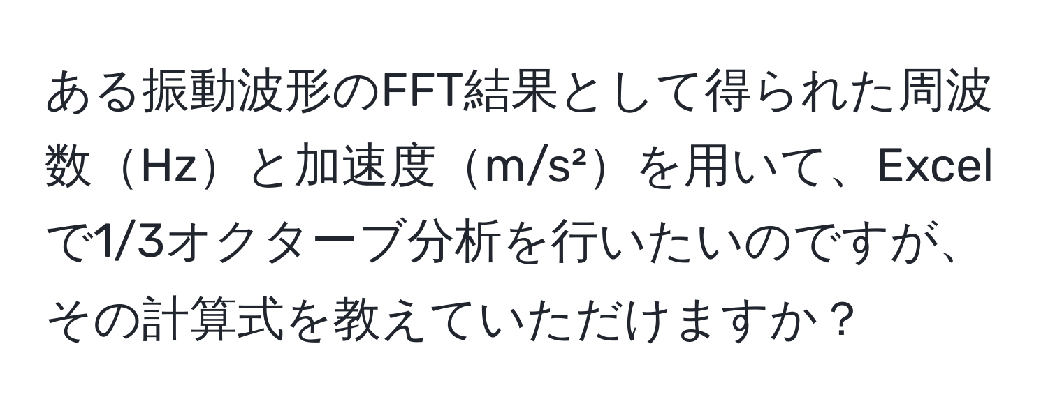 ある振動波形のFFT結果として得られた周波数Hzと加速度m/s²を用いて、Excelで1/3オクターブ分析を行いたいのですが、その計算式を教えていただけますか？