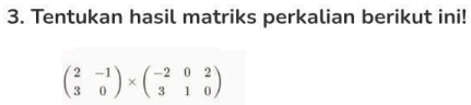 Tentukan hasil matriks perkalian berikut ini!
beginpmatrix 2&-1 3&0endpmatrix * beginpmatrix -2&0&2 3&1&0endpmatrix