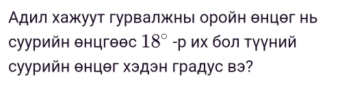 Адил хажуут гурвалжны оройн θнцег нь 
суурийн θнцгθθс 18° -р их бол тγγний 
суурийн енцθг хэдэн градус вэ?